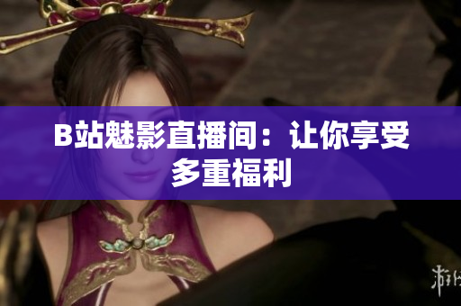 B站魅影直播间：让你享受多重福利