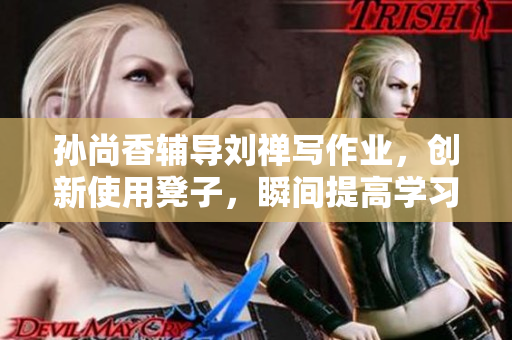 孙尚香辅导刘禅写作业，创新使用凳子，瞬间提高学习效率