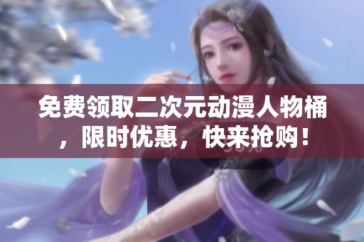 免费领取二次元动漫人物桶，限时优惠，快来抢购！