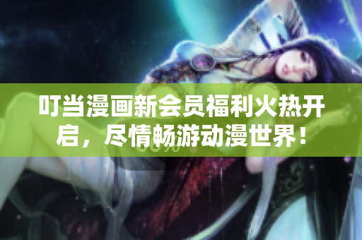 叮当漫画新会员福利火热开启，尽情畅游动漫世界！