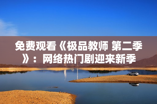 免费观看《极品教师 第二季》：网络热门剧迎来新季
