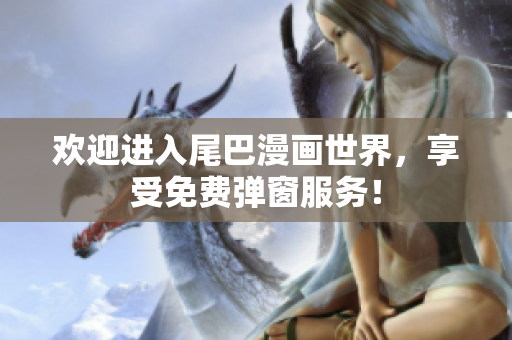 欢迎进入尾巴漫画世界，享受免费弹窗服务！