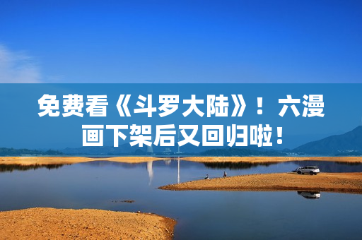 免费看《斗罗大陆》！六漫画下架后又回归啦！