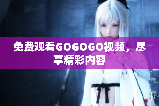 免费观看GOGOGO视频，尽享精彩内容