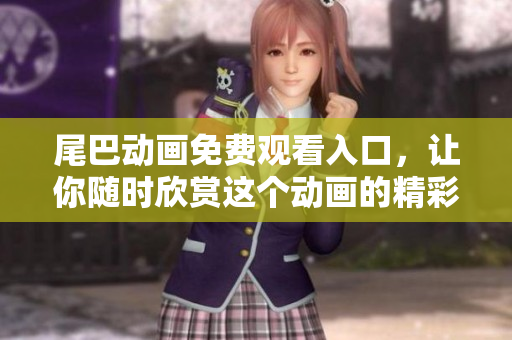 尾巴动画免费观看入口，让你随时欣赏这个动画的精彩剧情