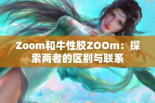 Zoom和牛性胶ZOOm：探索两者的区别与联系