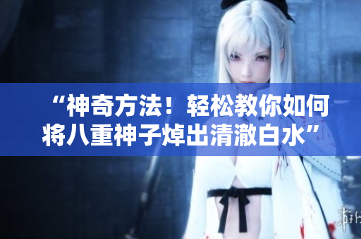 “神奇方法！轻松教你如何将八重神子焯出清澈白水”