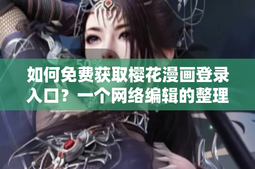 如何免费获取樱花漫画登录入口？一个网络编辑的整理分享