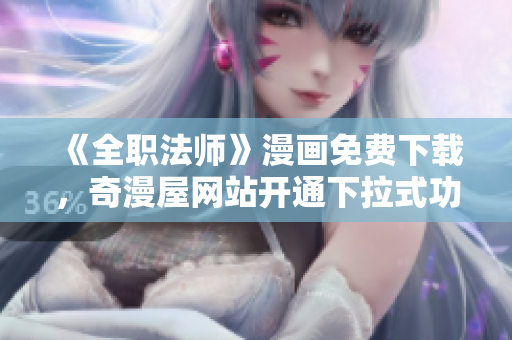 《全职法师》漫画免费下载，奇漫屋网站开通下拉式功能