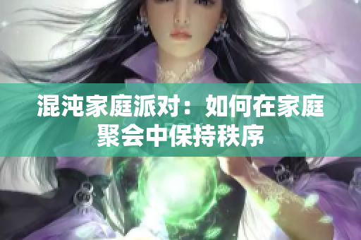 混沌家庭派对：如何在家庭聚会中保持秩序
