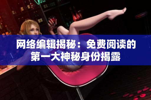 网络编辑揭秘：免费阅读的第一大神秘身份揭露