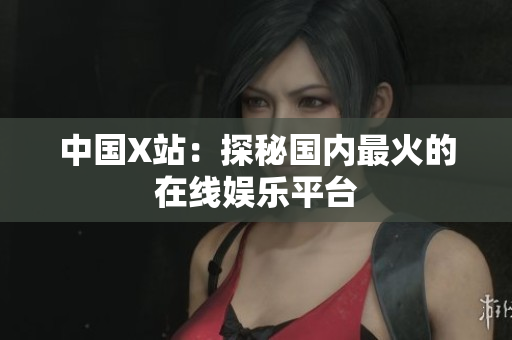 中国X站：探秘国内最火的在线娱乐平台