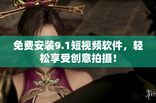 免费安装9.1短视频软件，轻松享受创意拍摄！