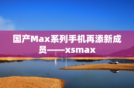 国产Max系列手机再添新成员——xsmax