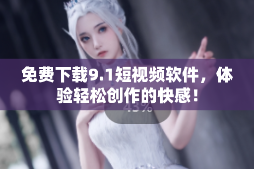 免费下载9.1短视频软件，体验轻松创作的快感！