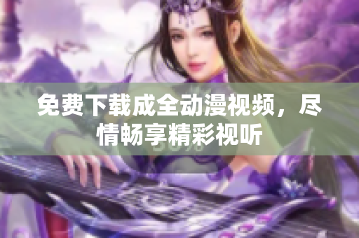 免费下载成全动漫视频，尽情畅享精彩视听
