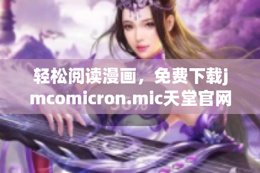 轻松阅读漫画，免费下载jmcomicron.mic天堂官网