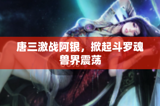 唐三激战阿银，掀起斗罗魂兽界震荡