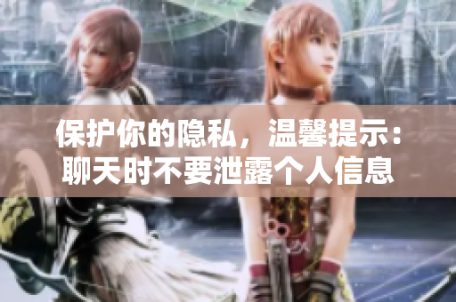 保护你的隐私，温馨提示：聊天时不要泄露个人信息