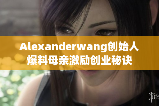 Alexanderwang创始人爆料母亲激励创业秘诀