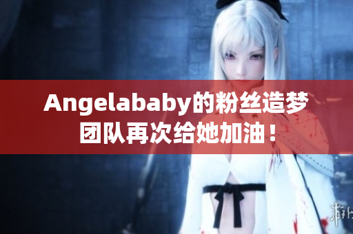 Angelababy的粉丝造梦团队再次给她加油！
