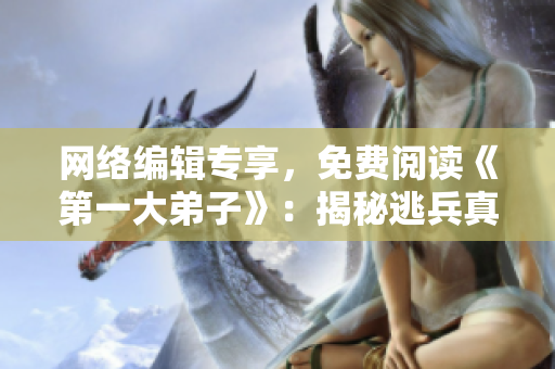 网络编辑专享，免费阅读《第一大弟子》：揭秘逃兵真相