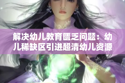 解决幼儿教育匮乏问题：幼儿稀缺区引进超清幼儿资源