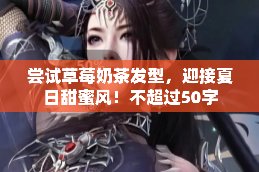 尝试草莓奶茶发型，迎接夏日甜蜜风！不超过50字