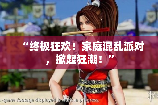 “终极狂欢！家庭混乱派对，掀起狂潮！”