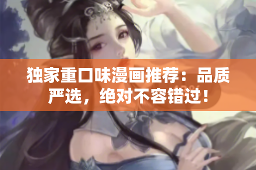 独家重口味漫画推荐：品质严选，绝对不容错过！