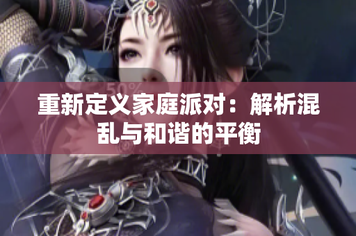 重新定义家庭派对：解析混乱与和谐的平衡