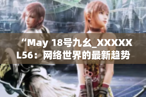 “May 18号九幺_XXXXXL56：网络世界的最新趋势”