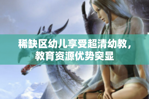 稀缺区幼儿享受超清幼教，教育资源优势突显