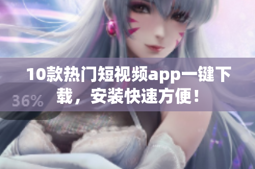 10款热门短视频app一键下载，安装快速方便！