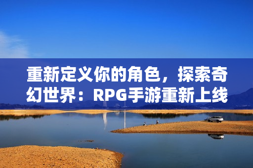 重新定义你的角色，探索奇幻世界：RPG手游重新上线。