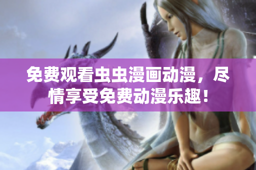 免费观看虫虫漫画动漫，尽情享受免费动漫乐趣！