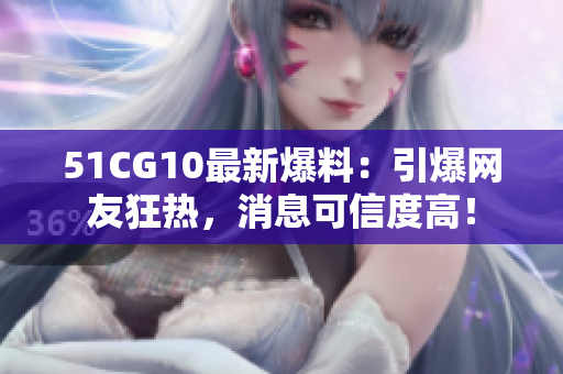 51CG10最新爆料：引爆网友狂热，消息可信度高！
