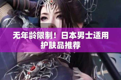 无年龄限制！日本男士适用护肤品推荐