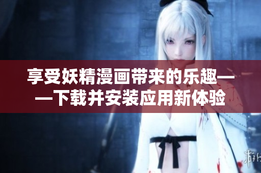 享受妖精漫画带来的乐趣——下载并安装应用新体验