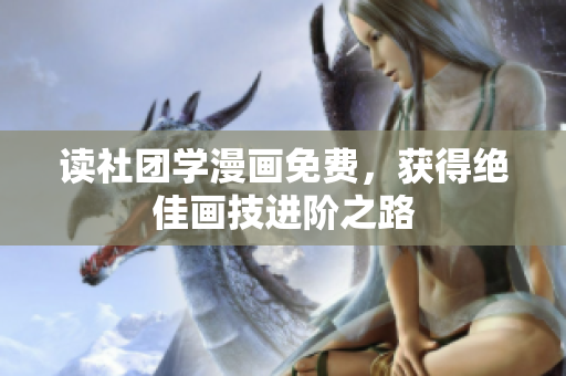 读社团学漫画免费，获得绝佳画技进阶之路
