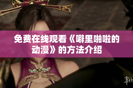 免费在线观看《噼里啪啦的动漫》的方法介绍