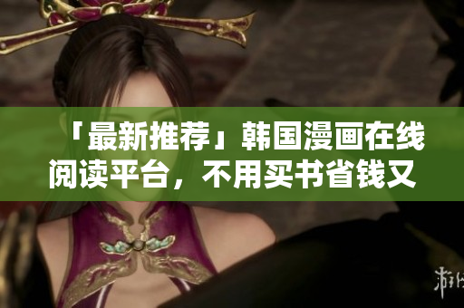 「最新推荐」韩国漫画在线阅读平台，不用买书省钱又方便！