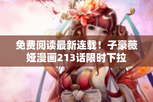 免费阅读最新连载！子豪薇娅漫画213话限时下拉