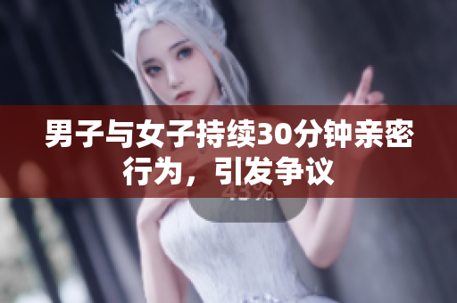 男子与女子持续30分钟亲密行为，引发争议