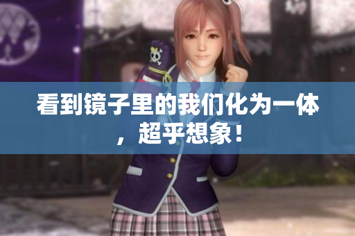 看到镜子里的我们化为一体，超乎想象！