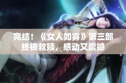 完结！《女人如雾》第三部终极救赎，感动又震撼