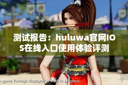 测试报告：huluwa官网IOS在线入口使用体验评测
