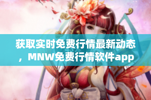获取实时免费行情最新动态，MNW免费行情软件app网站全面升级