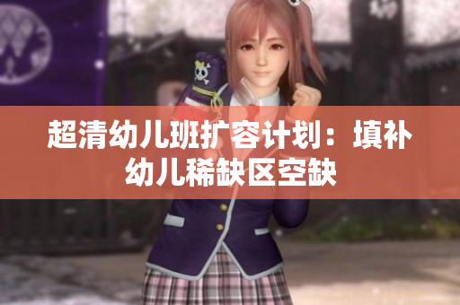 超清幼儿班扩容计划：填补幼儿稀缺区空缺