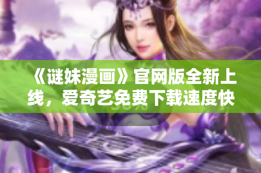 《谜妹漫画》官网版全新上线，爱奇艺免费下载速度快！